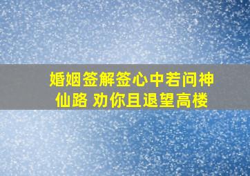 婚姻签解签心中若问神仙路 劝你且退望高楼